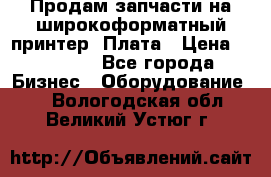 Продам запчасти на широкоформатный принтер. Плата › Цена ­ 27 000 - Все города Бизнес » Оборудование   . Вологодская обл.,Великий Устюг г.